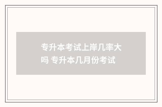专升本考试上岸几率大吗 专升本几月份考试