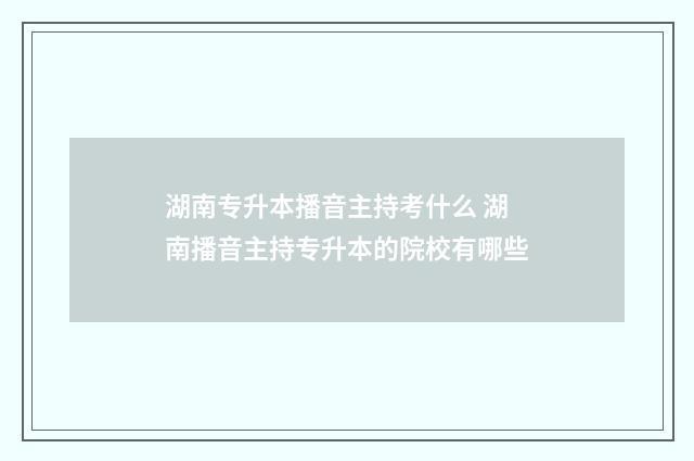 湖南专升本播音主持考什么 湖南播音主持专升本的院校有哪些