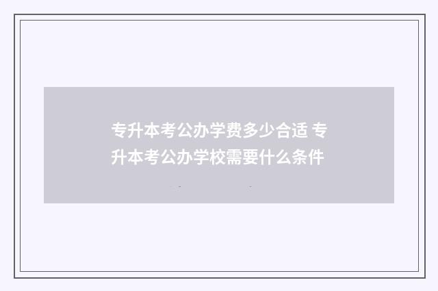 专升本考公办学费多少合适 专升本考公办学校需要什么条件