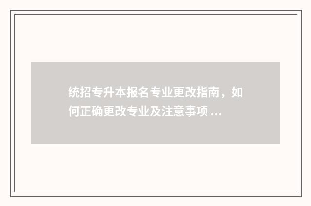 统招专升本报名专业更改指南，如何正确更改专业及注意事项 统招专升本报名有名额限制吗