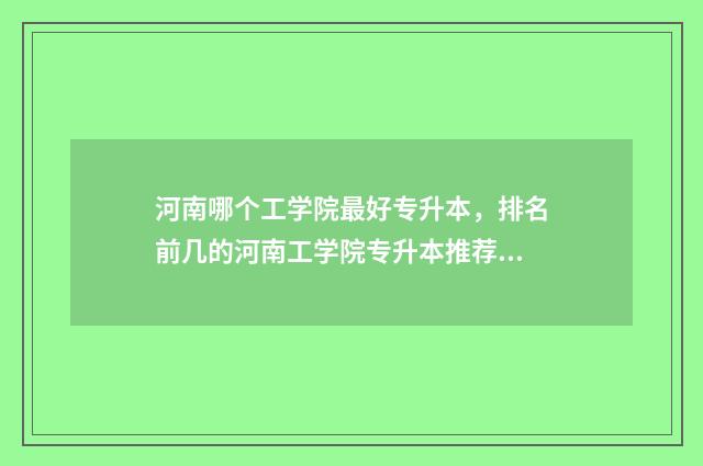 河南哪个工学院最好专升本，排名前几的河南工学院专升本推荐 河南工学院校排名