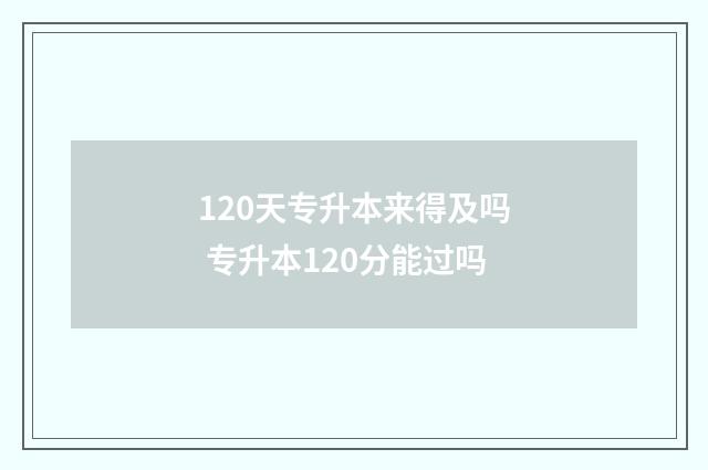 120天专升本来得及吗 专升本120分能过吗