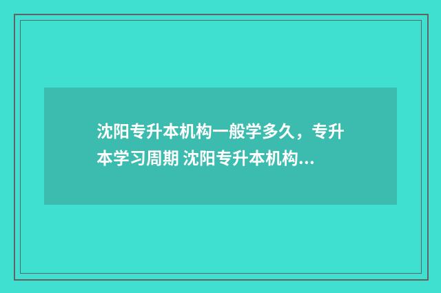 沈阳专升本机构一般学多久，专升本学习周期 沈阳专升本机构价格