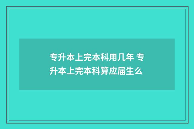 专升本上完本科用几年 专升本上完本科算应届生么