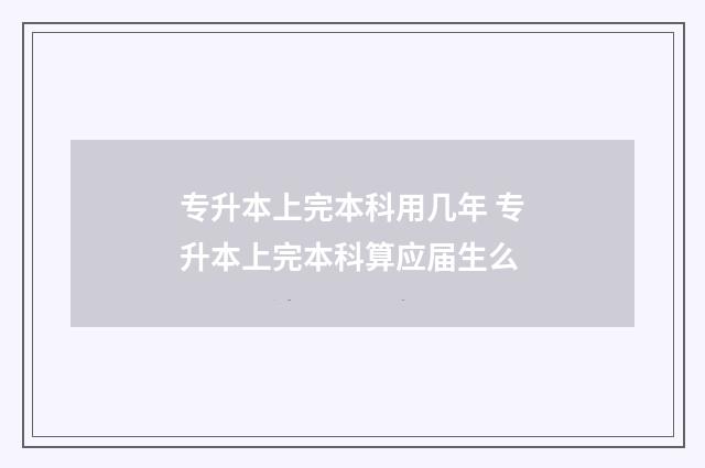 专升本上完本科用几年 专升本上完本科算应届生么