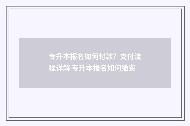 专升本报名如何付款？支付流程详解 专升本报名如何缴费