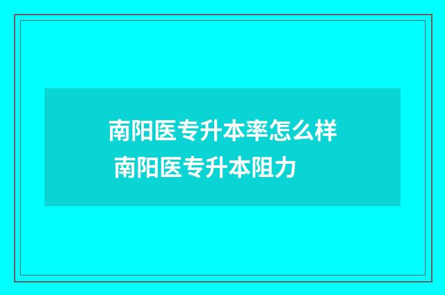 南阳医专升本率怎么样 南阳医专升本阻力