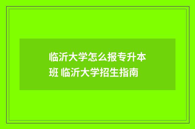 临沂大学怎么报专升本班 临沂大学招生指南