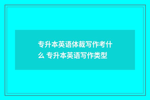 专升本英语体裁写作考什么 专升本英语写作类型