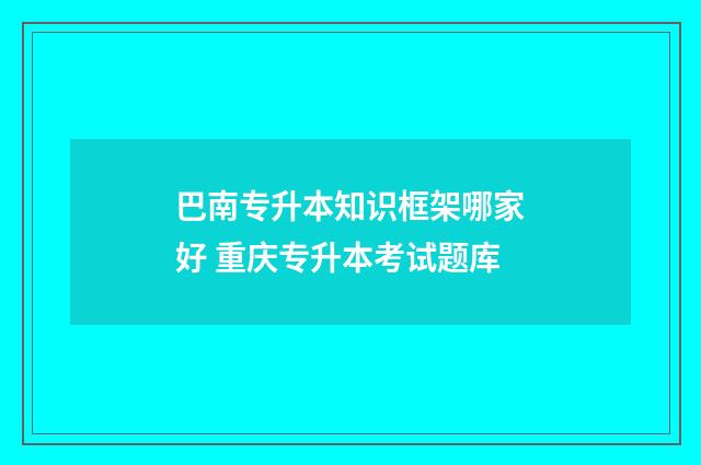 巴南专升本知识框架哪家好 重庆专升本考试题库