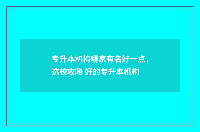 专升本机构哪家有名好一点，选校攻略 好的专升本机构