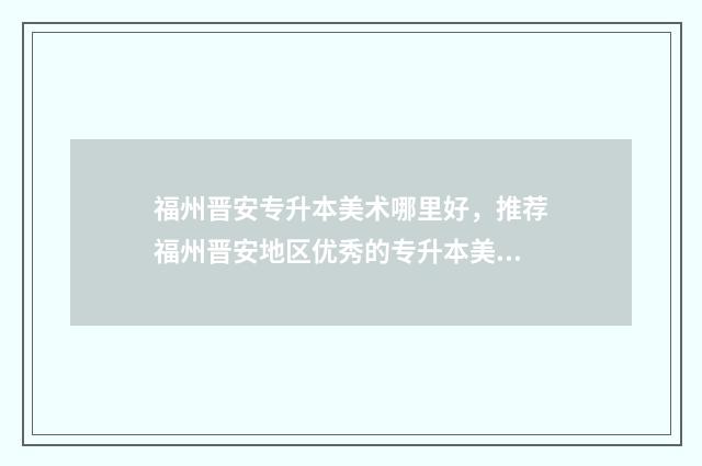 福州晋安专升本美术哪里好，推荐福州晋安地区优秀的专升本美术培训机构 福州专升本的机构哪个最好