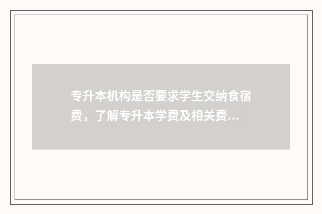 专升本机构是否要求学生交纳食宿费，了解专升本学费及相关费用 专升本机构是否需要办理办学许可证