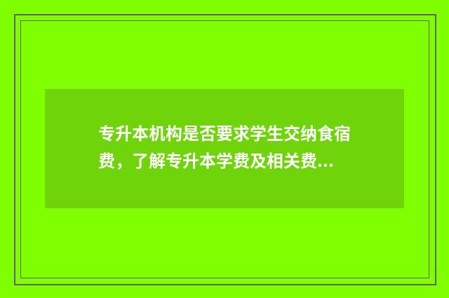 专升本机构是否要求学生交纳食宿费，了解专升本学费及相关费用 专升本机构是否需要办理办学许可证