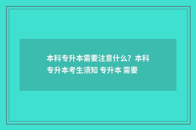 本科专升本需要注意什么？本科专升本考生须知 专升本 需要