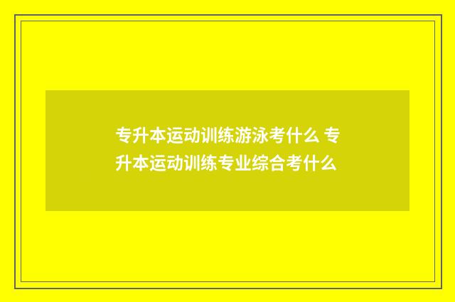 专升本运动训练游泳考什么 专升本运动训练专业综合考什么