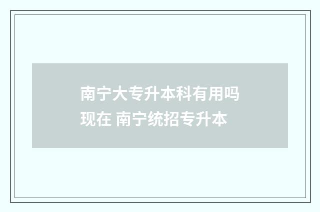 南宁大专升本科有用吗现在 南宁统招专升本