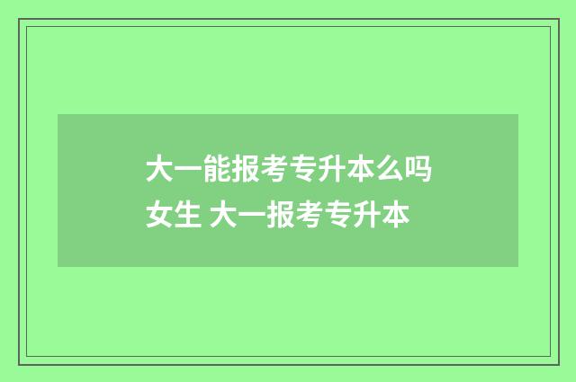 大一能报考专升本么吗女生 大一报考专升本