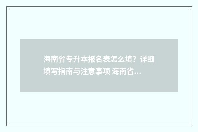 海南省专升本报名表怎么填？详细填写指南与注意事项 海南省专升本报名入口官网2024报名时间