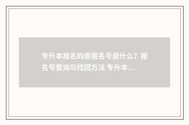 专升本报名的原报名号是什么？报名号查询与找回方法 专升本报名原建档立卡户是什么意思