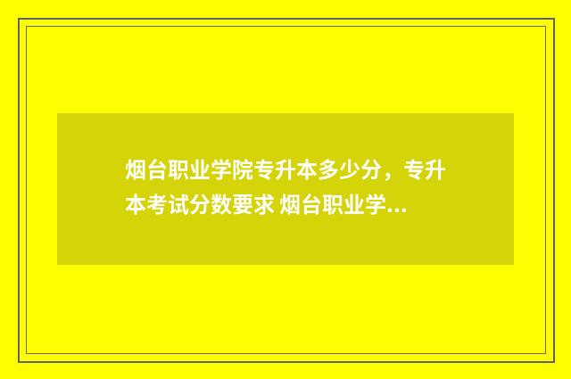烟台职业学院专升本多少分，专升本考试分数要求 烟台职业学院专升本