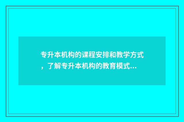 专升本机构的课程安排和教学方式，了解专升本机构的教育模式 专升本机构课时