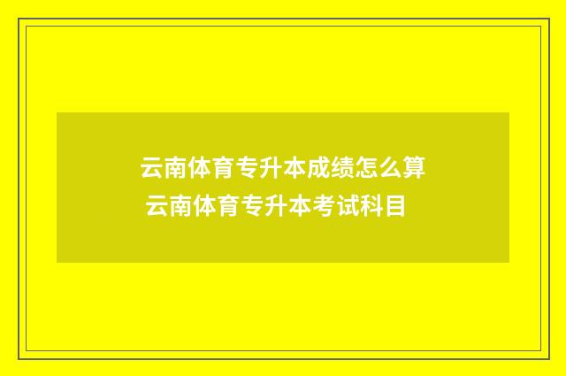 云南体育专升本成绩怎么算 云南体育专升本考试科目
