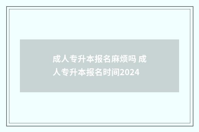 成人专升本报名麻烦吗 成人专升本报名时间2024