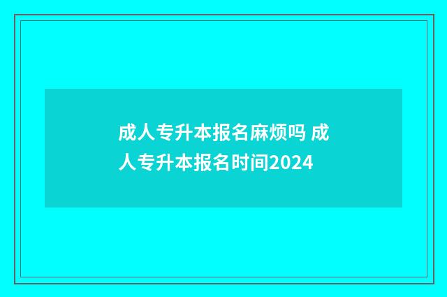 成人专升本报名麻烦吗 成人专升本报名时间2024