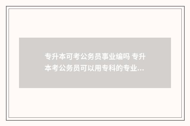 专升本可考公务员事业编吗 专升本考公务员可以用专科的专业报考吗