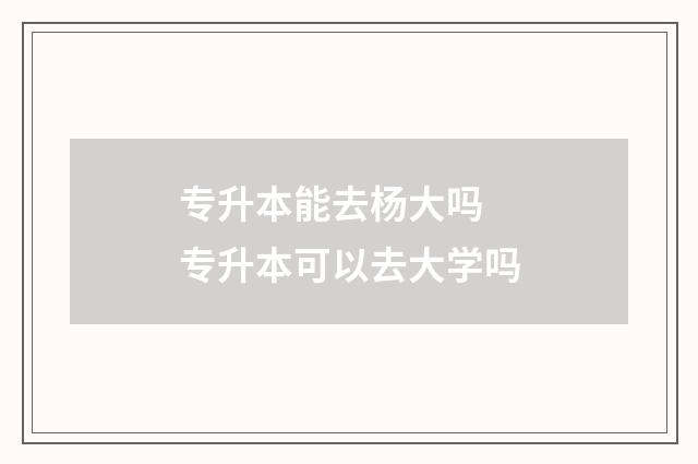 专升本能去杨大吗 专升本可以去大学吗