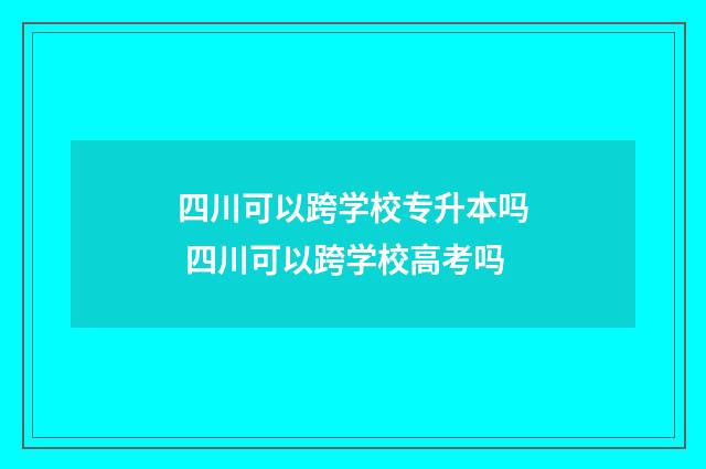 四川可以跨学校专升本吗 四川可以跨学校高考吗