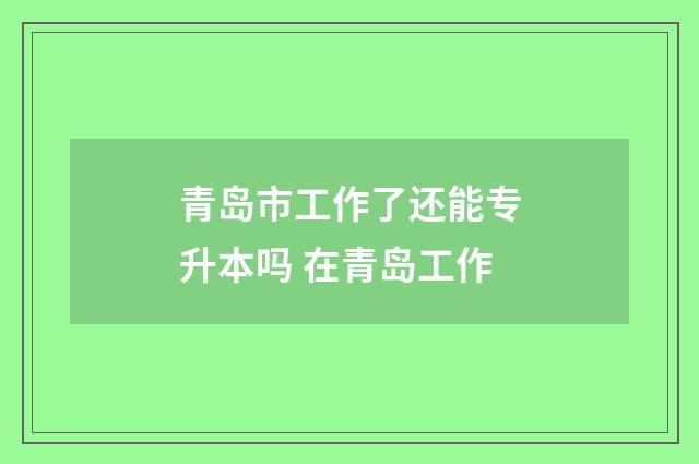 青岛市工作了还能专升本吗 在青岛工作