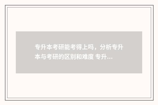 专升本考研能考得上吗，分析专升本与考研的区别和难度 专升本考研能考211吗
