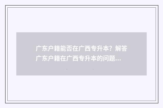 广东户籍能否在广西专升本？解答广东户籍在广西专升本的问题 广东户口可以跨市高考吗