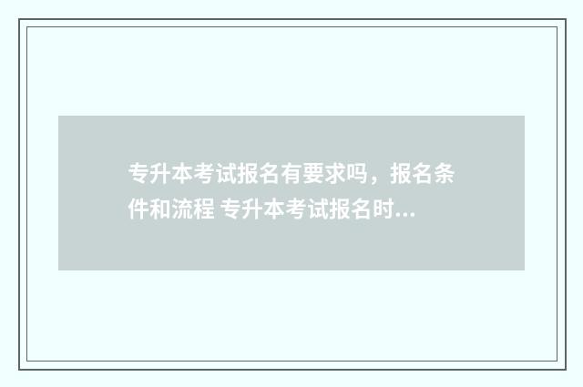 专升本考试报名有要求吗，报名条件和流程 专升本考试报名时间2024