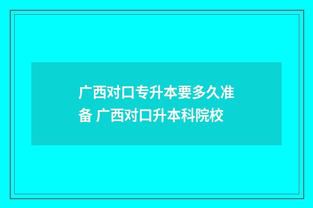 广西对口专升本要多久准备 广西对口升本科院校