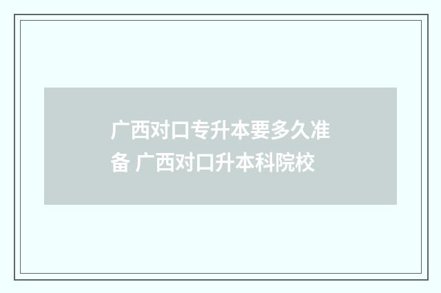 广西对口专升本要多久准备 广西对口升本科院校
