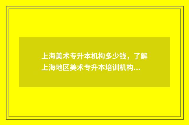 上海美术专升本机构多少钱，了解上海地区美术专升本培训机构价格 上海美术专升本考什么