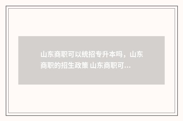 山东商职可以统招专升本吗，山东商职的招生政策 山东商职可以升本科院校吗
