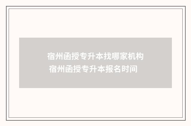 宿州函授专升本找哪家机构 宿州函授专升本报名时间