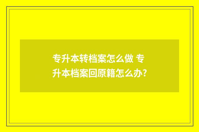 专升本转档案怎么做 专升本档案回原籍怎么办?