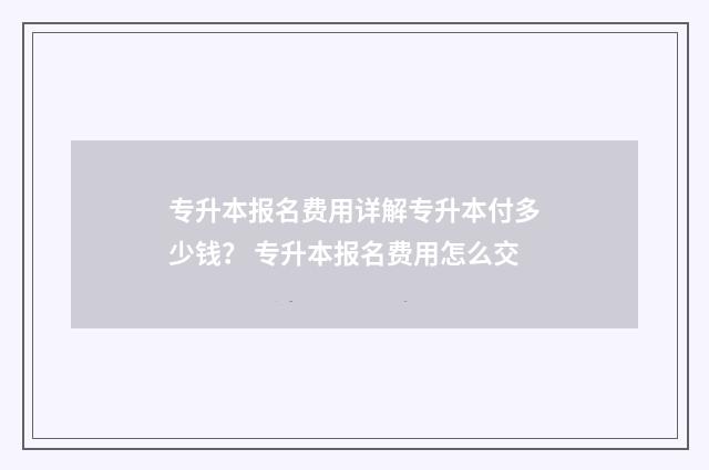 专升本报名费用详解专升本付多少钱？ 专升本报名费用怎么交