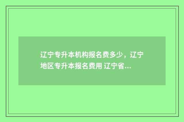 辽宁专升本机构报名费多少，辽宁地区专升本报名费用 辽宁省专升本官网