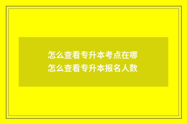 怎么查看专升本考点在哪 怎么查看专升本报名人数