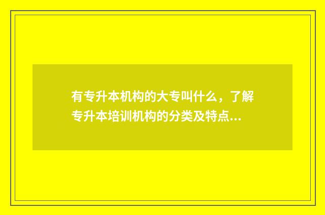 有专升本机构的大专叫什么，了解专升本培训机构的分类及特点 有专升本机构的学校吗