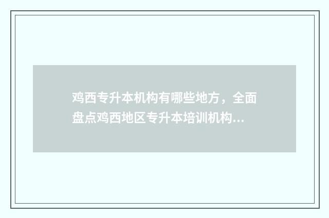 鸡西专升本机构有哪些地方，全面盘点鸡西地区专升本培训机构 鸡西有哪些大专