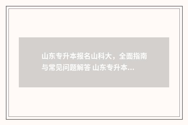 山东专升本报名山科大，全面指南与常见问题解答 山东专升本报名入口官网2024报名时间