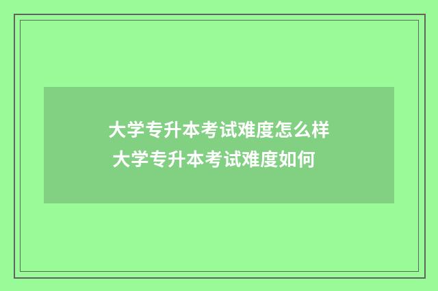 大学专升本考试难度怎么样 大学专升本考试难度如何