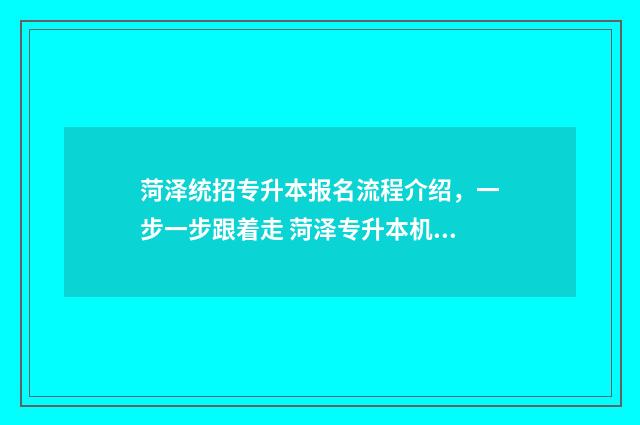 菏泽统招专升本报名流程介绍，一步一步跟着走 菏泽专升本机构有哪些